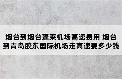烟台到烟台蓬莱机场高速费用 烟台到青岛胶东国际机场走高速要多少钱